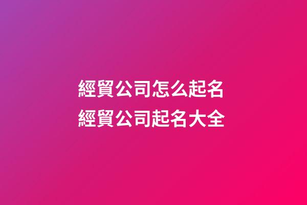 經貿公司怎么起名 經貿公司起名大全-第1張-公司起名-玄機派
